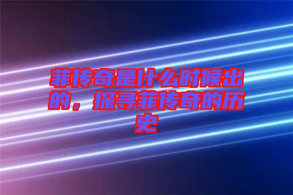 菲傳奇是什么時(shí)候出的，探尋菲傳奇的歷史