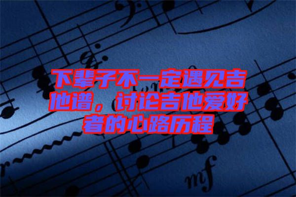 下輩子不一定遇見吉他譜，討論吉他愛好者的心路歷程