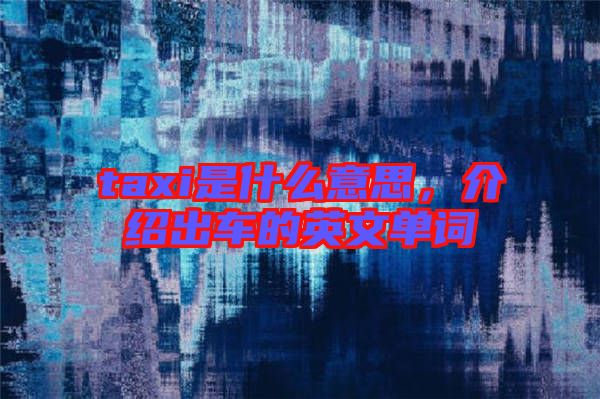 taxi是什么意思，介紹出車的英文單詞