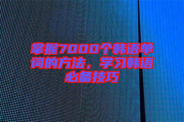 掌握7000個韓語單詞的方法，學(xué)習(xí)韓語必備技巧
