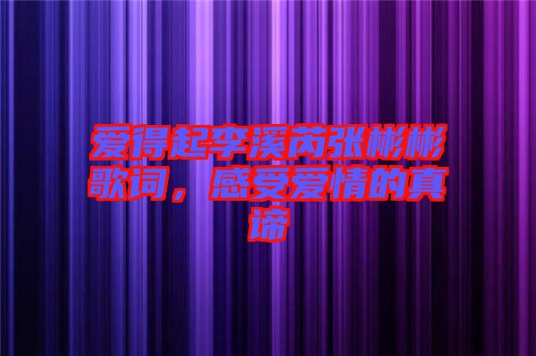 愛得起李溪芮張彬彬歌詞，感受愛情的真諦