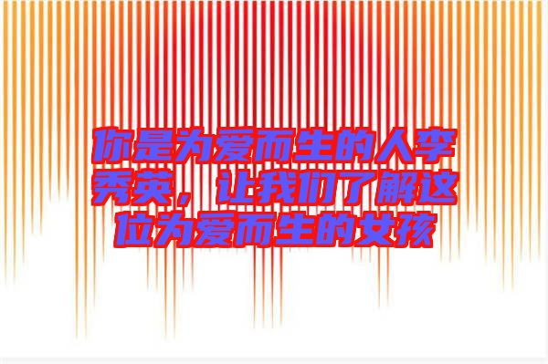 你是為愛而生的人李秀英，讓我們了解這位為愛而生的女孩