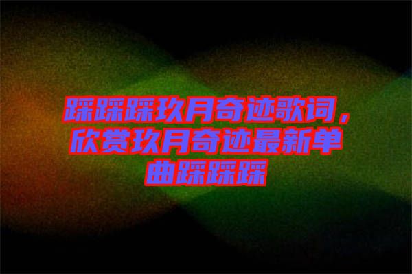 踩踩踩玖月奇跡歌詞，欣賞玖月奇跡最新單曲踩踩踩