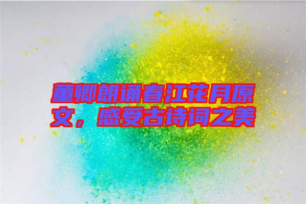 董卿朗誦春江花月原文，感受古詩(shī)詞之美