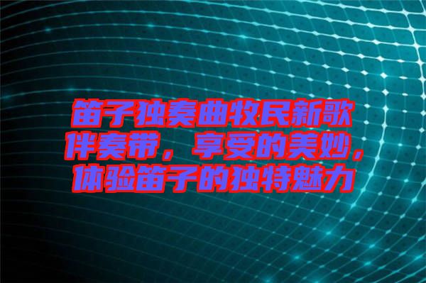 笛子獨(dú)奏曲牧民新歌伴奏帶，享受的美妙，體驗(yàn)笛子的獨(dú)特魅力
