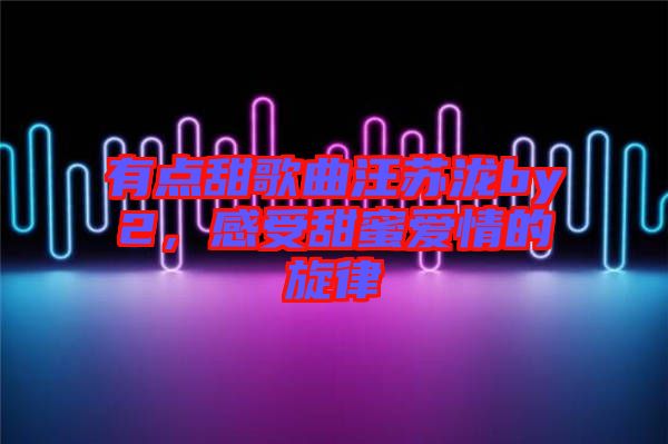有點(diǎn)甜歌曲汪蘇瀧by2，感受甜蜜愛情的旋律