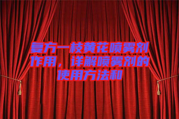 復(fù)方一枝黃花噴霧劑作用，詳解噴霧劑的使用方法和