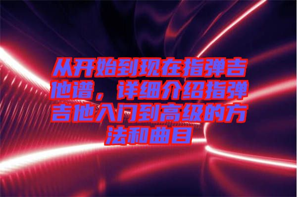 從開始到現(xiàn)在指彈吉他譜，詳細(xì)介紹指彈吉他入門到高級(jí)的方法和曲目