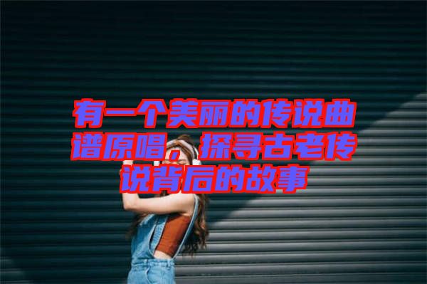 有一個(gè)美麗的傳說曲譜原唱，探尋古老傳說背后的故事