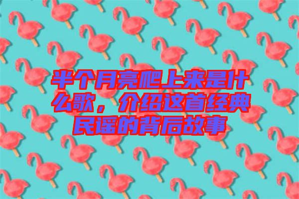 半個月亮爬上來是什么歌，介紹這首經(jīng)典民謠的背后故事