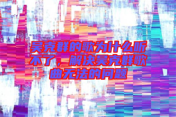 吳克群的歌為什么聽(tīng)不了，解決吳克群歌曲無(wú)法的問(wèn)題