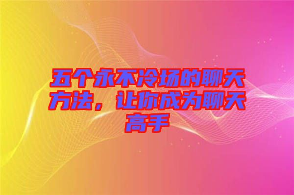 五個永不冷場的聊天方法，讓你成為聊天高手