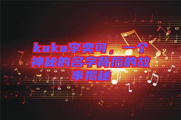 kaka李奕可，一個(gè)神秘的名字背后的故事揭秘
