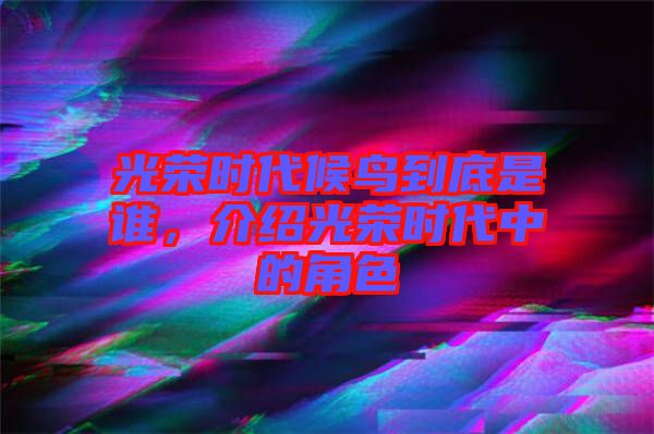 光榮時(shí)代候鳥到底是誰，介紹光榮時(shí)代中的角色