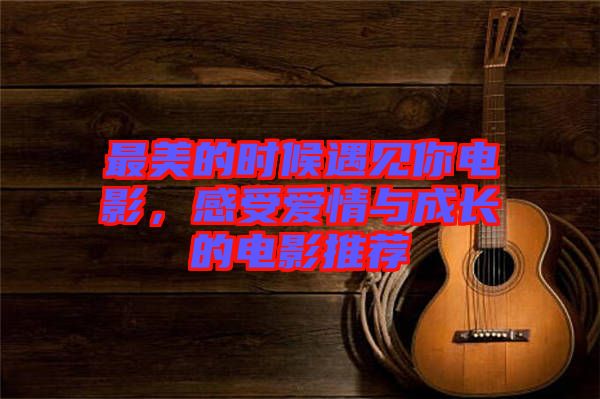最美的時候遇見你電影，感受愛情與成長的電影推薦