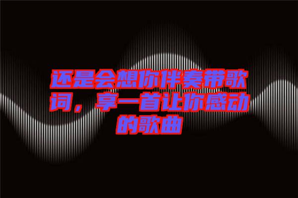 還是會(huì)想你伴奏帶歌詞，享一首讓你感動(dòng)的歌曲