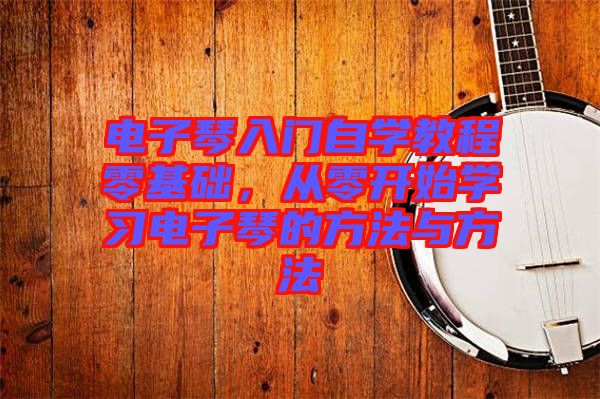 電子琴入門(mén)自學(xué)教程零基礎(chǔ)，從零開(kāi)始學(xué)習(xí)電子琴的方法與方法