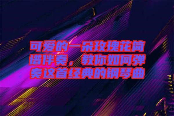可愛的一朵玫瑰花簡譜伴奏，教你如何彈奏這首經(jīng)典的鋼琴曲