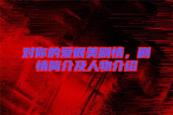 對你的愛很美劇情，劇情簡介及人物介紹