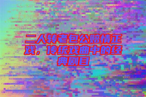 二人轉(zhuǎn)老包公賠情正戲，傳統(tǒng)戲曲中的經(jīng)典劇目
