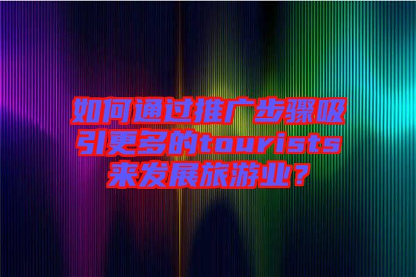 如何通過推廣步驟吸引更多的tourists來發(fā)展旅游業(yè)？
