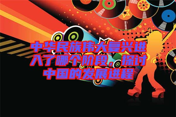 中華民族偉大復(fù)興進(jìn)入了哪個(gè)階段，探討中國(guó)的發(fā)展進(jìn)程