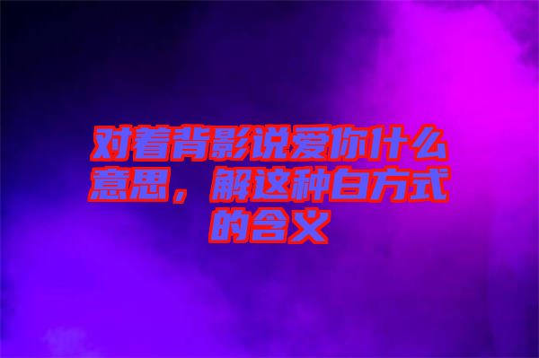 對(duì)著背影說(shuō)愛(ài)你什么意思，解這種白方式的含義