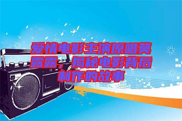 愛情電影主演原唱莫露露，揭秘電影背后制作的故事