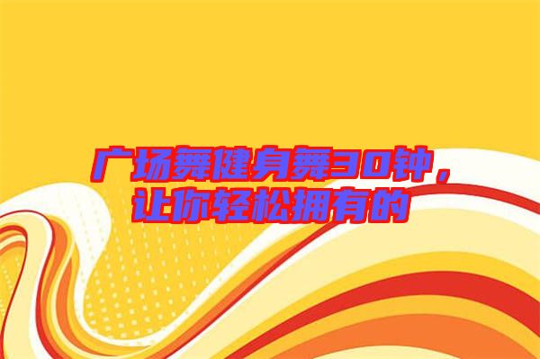 廣場舞健身舞30鐘，讓你輕松擁有的