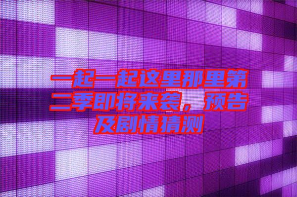 一起一起這里那里第二季即將來襲，預(yù)告及劇情猜測