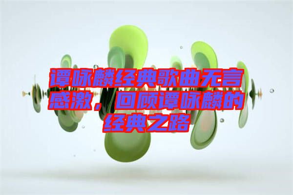 譚詠麟經(jīng)典歌曲無言感激，回顧譚詠麟的經(jīng)典之路