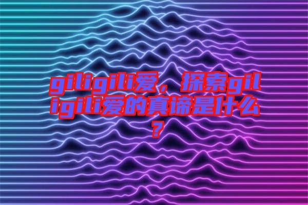 giligili愛(ài)，探索giligili愛(ài)的真諦是什么？