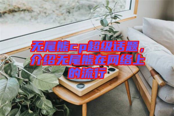 無尾熊cp超級話題，介紹無尾熊在網(wǎng)絡(luò)上的流行