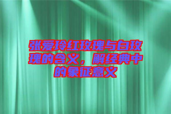 張愛玲紅玫瑰與白玫瑰的含義，解經(jīng)典中的象征意義