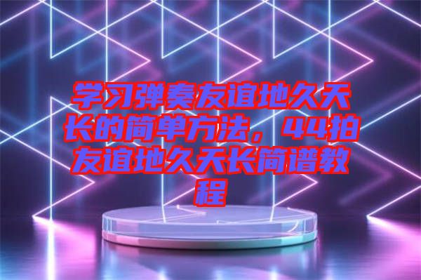 學(xué)習(xí)彈奏友誼地久天長(zhǎng)的簡(jiǎn)單方法，44拍友誼地久天長(zhǎng)簡(jiǎn)譜教程