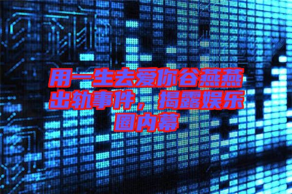 用一生去愛你谷燕燕出軌事件，揭露娛樂圈內(nèi)幕