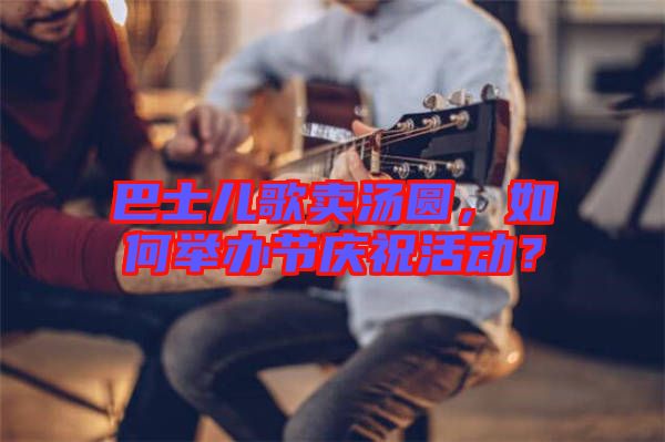 巴士兒歌賣湯圓，如何舉辦節(jié)慶?；顒樱? width=