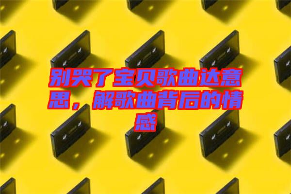 別哭了寶貝歌曲達(dá)意思，解歌曲背后的情感
