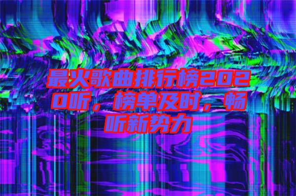 最火歌曲排行榜2020聽，榜單及時，暢聽新勢力