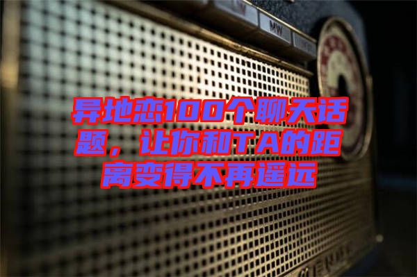 異地戀100個(gè)聊天話題，讓你和TA的距離變得不再遙遠(yuǎn)