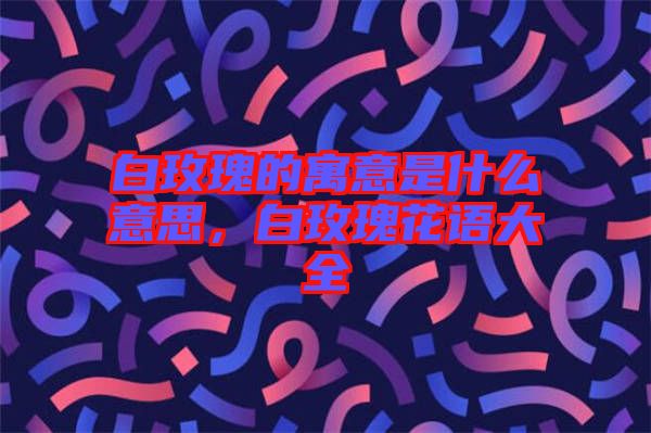 白玫瑰的寓意是什么意思，白玫瑰花語大全