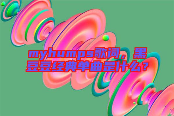 myhumps歌詞，黑豆豆經(jīng)典單曲是什么？