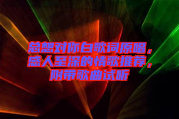 總想對你白歌詞原唱，感人至深的情歌推薦，附帶歌曲試聽