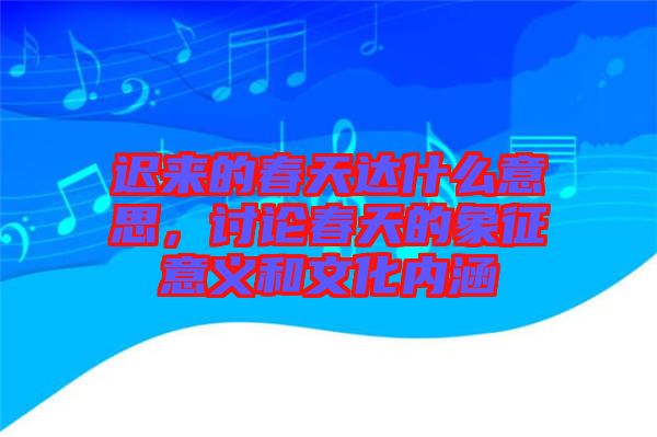 遲來的春天達什么意思，討論春天的象征意義和文化內(nèi)涵