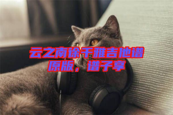云之南徐千雅吉他譜原版，譜子享