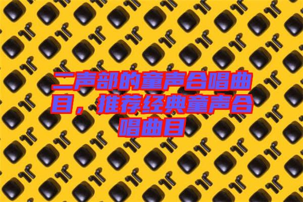 二聲部的童聲合唱曲目，推薦經(jīng)典童聲合唱曲目