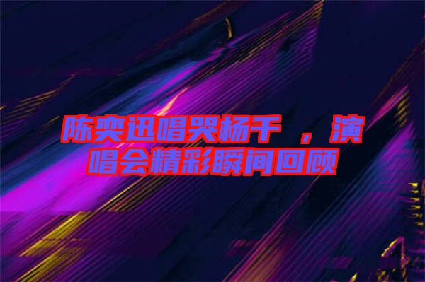 陳奕迅唱哭楊千嬅，演唱會精彩瞬間回顧