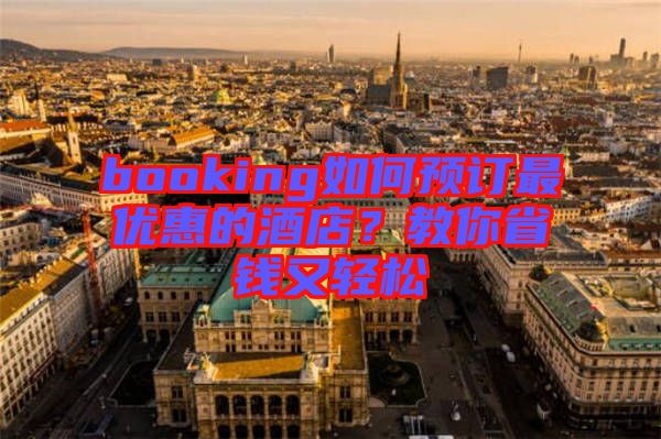 booking如何預(yù)訂最優(yōu)惠的酒店？教你省錢又輕松