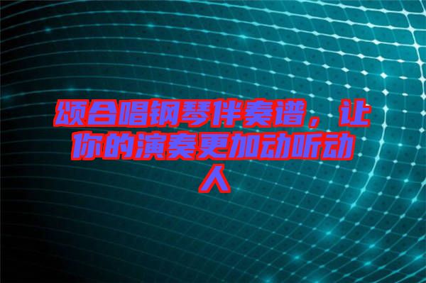 頌合唱鋼琴伴奏譜，讓你的演奏更加動聽動人
