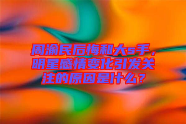 周渝民后悔和大s手，明星感情變化引發(fā)關(guān)注的原因是什么？